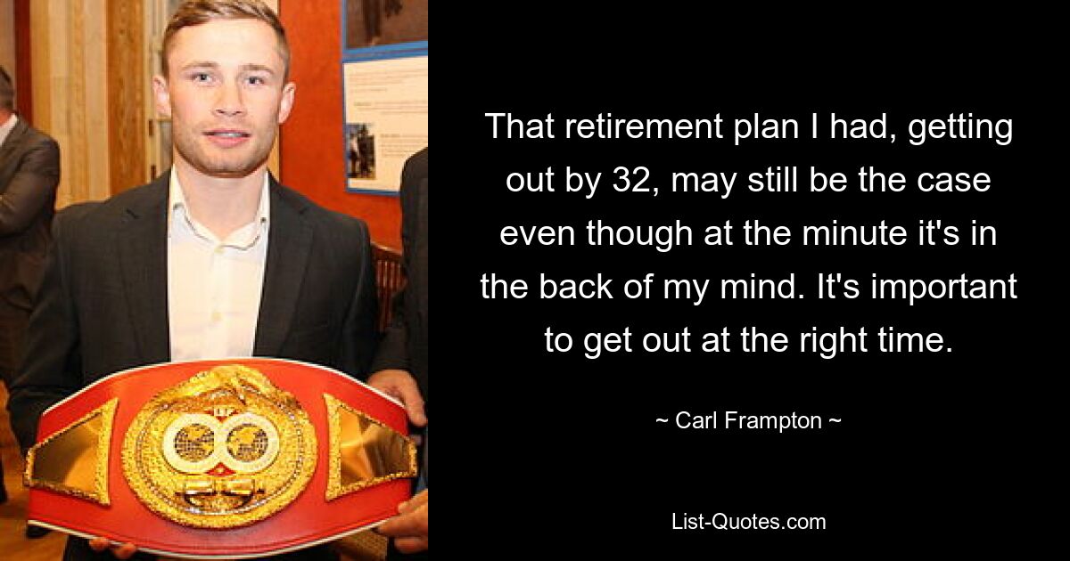 That retirement plan I had, getting out by 32, may still be the case even though at the minute it's in the back of my mind. It's important to get out at the right time. — © Carl Frampton