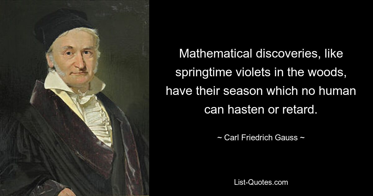 Mathematical discoveries, like springtime violets in the woods, have their season which no human can hasten or retard. — © Carl Friedrich Gauss