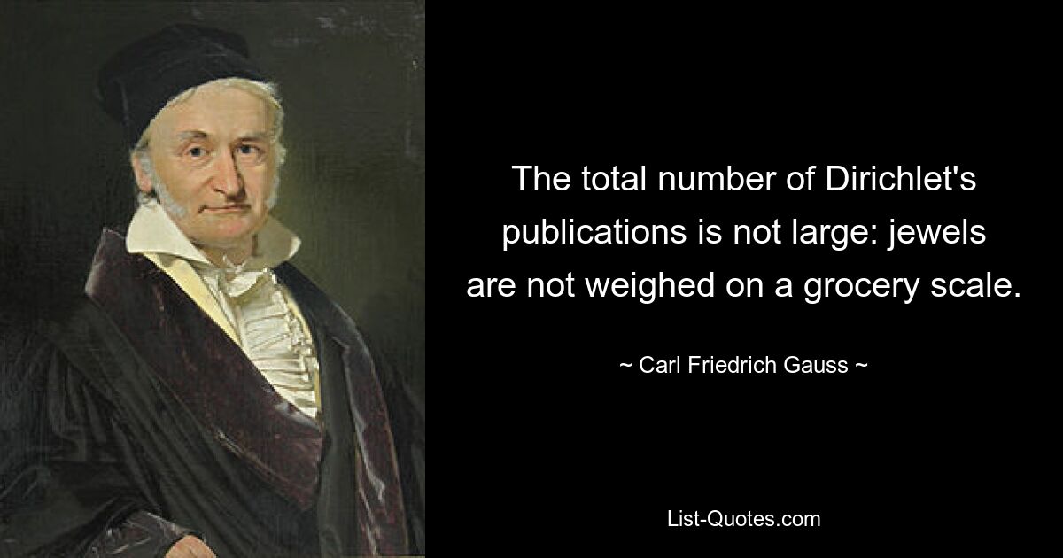 The total number of Dirichlet's publications is not large: jewels are not weighed on a grocery scale. — © Carl Friedrich Gauss