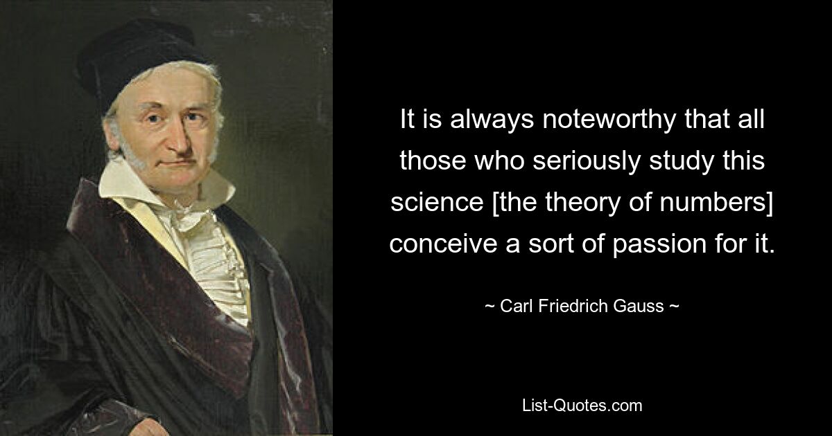 It is always noteworthy that all those who seriously study this science [the theory of numbers] conceive a sort of passion for it. — © Carl Friedrich Gauss