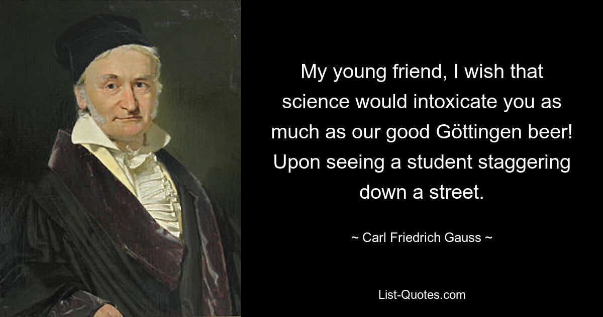 My young friend, I wish that science would intoxicate you as much as our good Göttingen beer! Upon seeing a student staggering down a street. — © Carl Friedrich Gauss