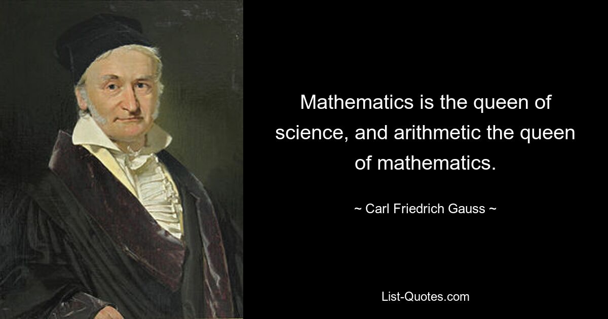 Mathematics is the queen of science, and arithmetic the queen of mathematics. — © Carl Friedrich Gauss