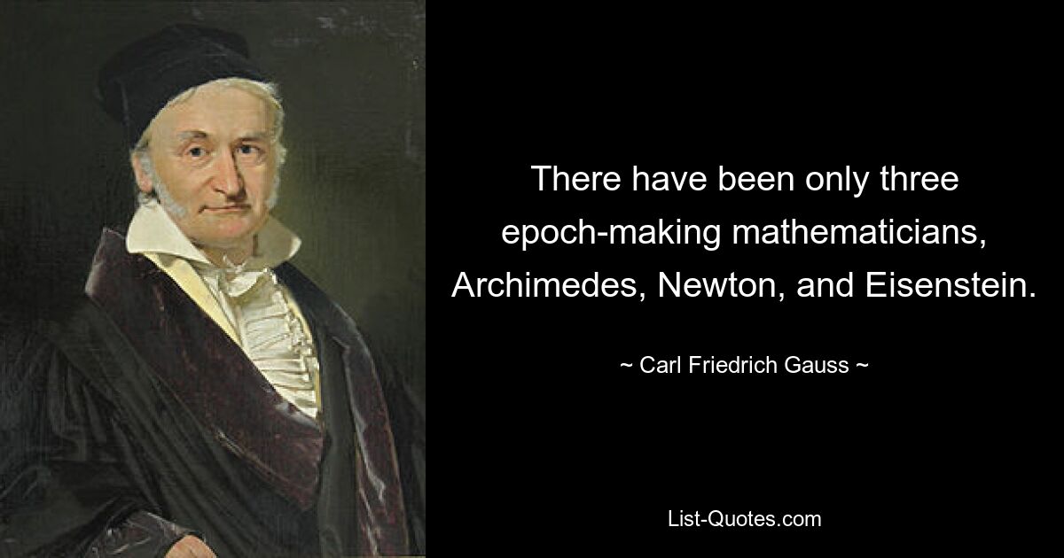 There have been only three epoch-making mathematicians, Archimedes, Newton, and Eisenstein. — © Carl Friedrich Gauss