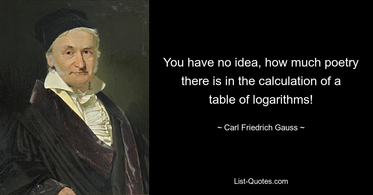 You have no idea, how much poetry there is in the calculation of a table of logarithms! — © Carl Friedrich Gauss