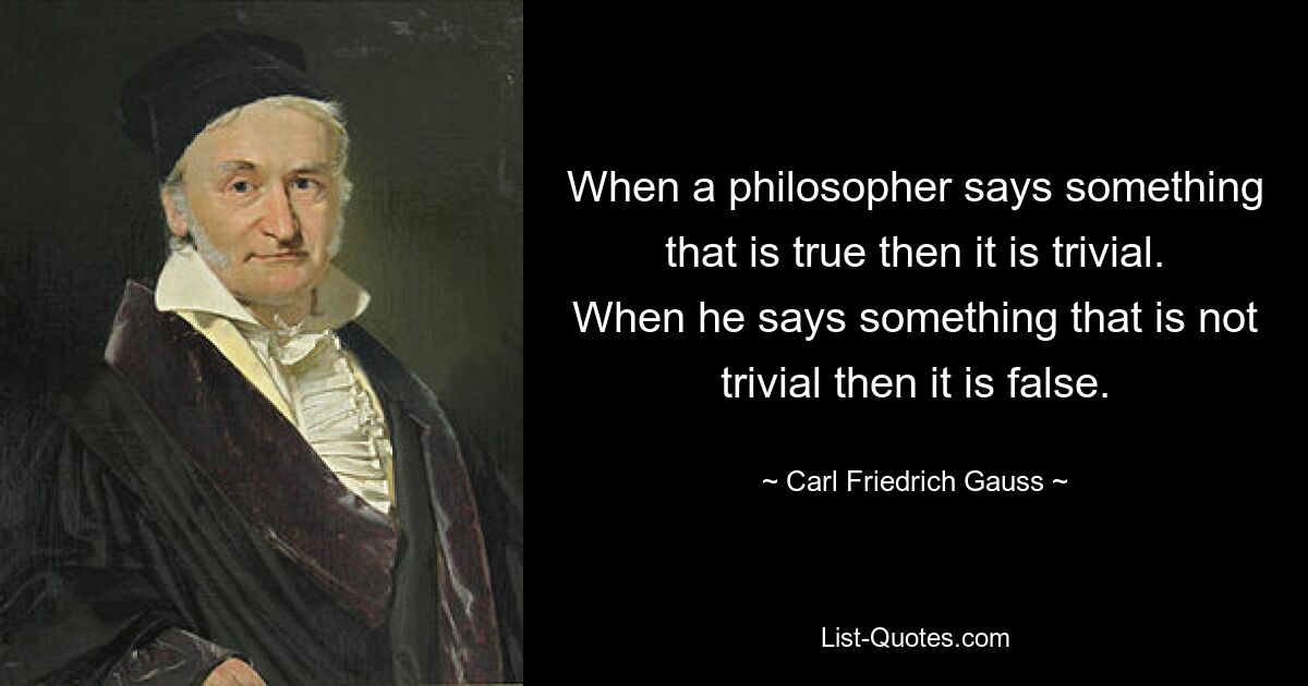 When a philosopher says something that is true then it is trivial. When he says something that is not trivial then it is false. — © Carl Friedrich Gauss