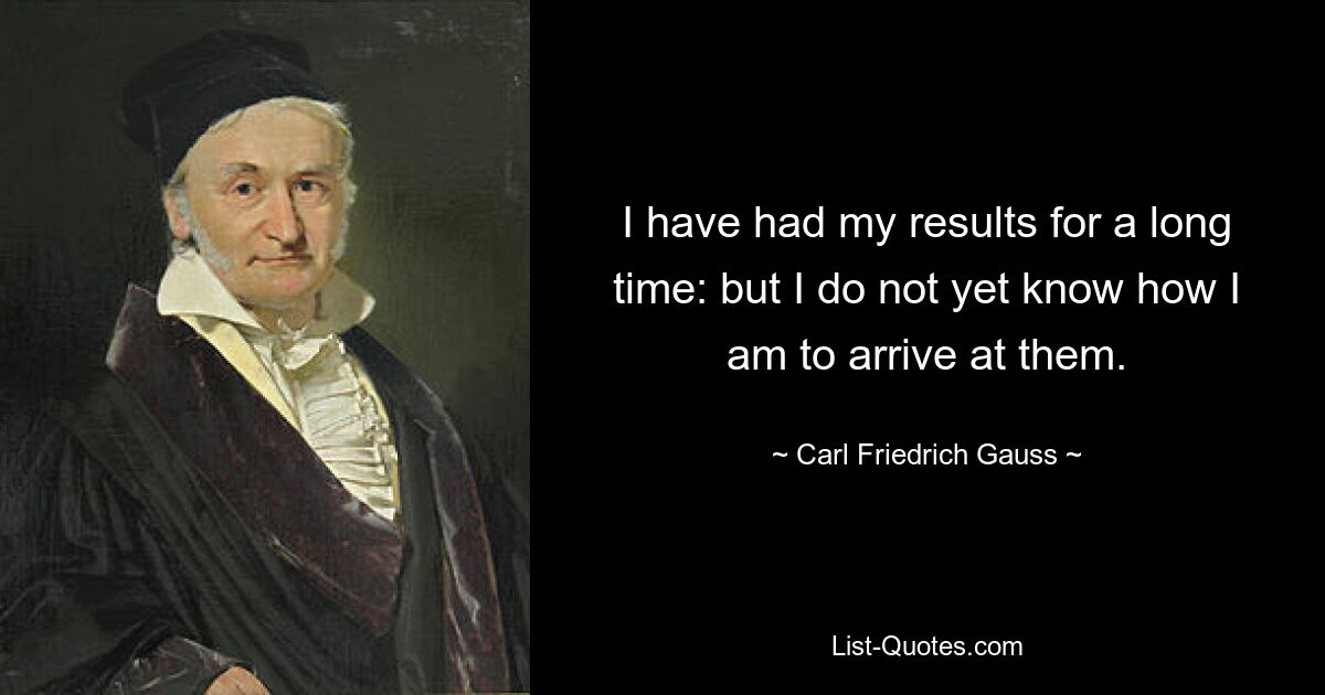 I have had my results for a long time: but I do not yet know how I am to arrive at them. — © Carl Friedrich Gauss