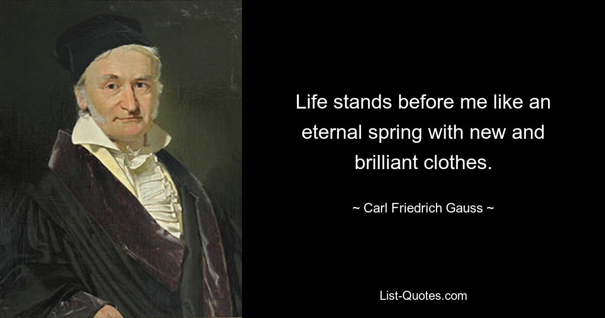 Life stands before me like an eternal spring with new and brilliant clothes. — © Carl Friedrich Gauss