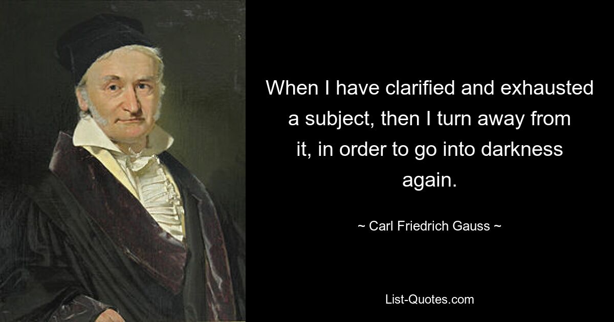 When I have clarified and exhausted a subject, then I turn away from it, in order to go into darkness again. — © Carl Friedrich Gauss