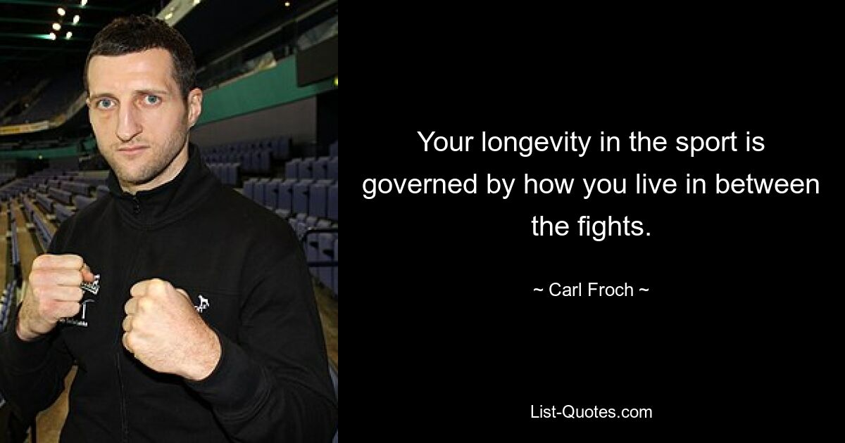 Your longevity in the sport is governed by how you live in between the fights. — © Carl Froch