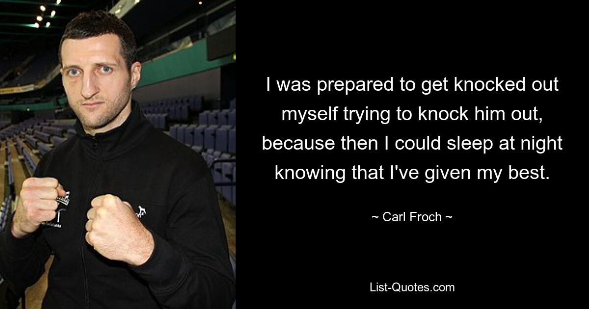 I was prepared to get knocked out myself trying to knock him out, because then I could sleep at night knowing that I've given my best. — © Carl Froch