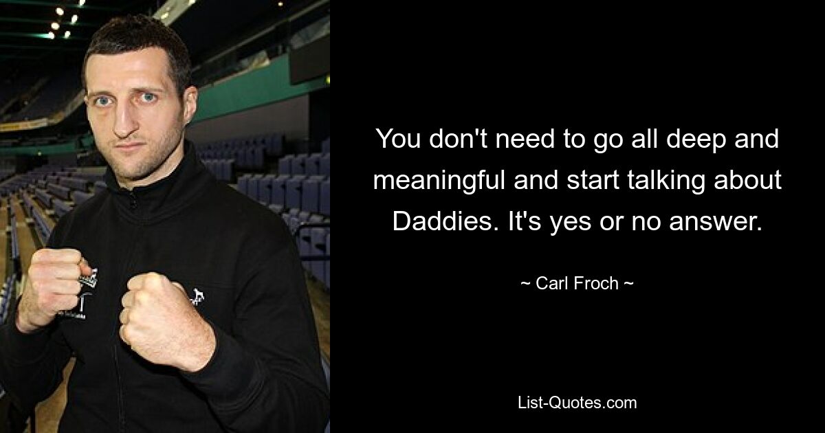 You don't need to go all deep and meaningful and start talking about Daddies. It's yes or no answer. — © Carl Froch