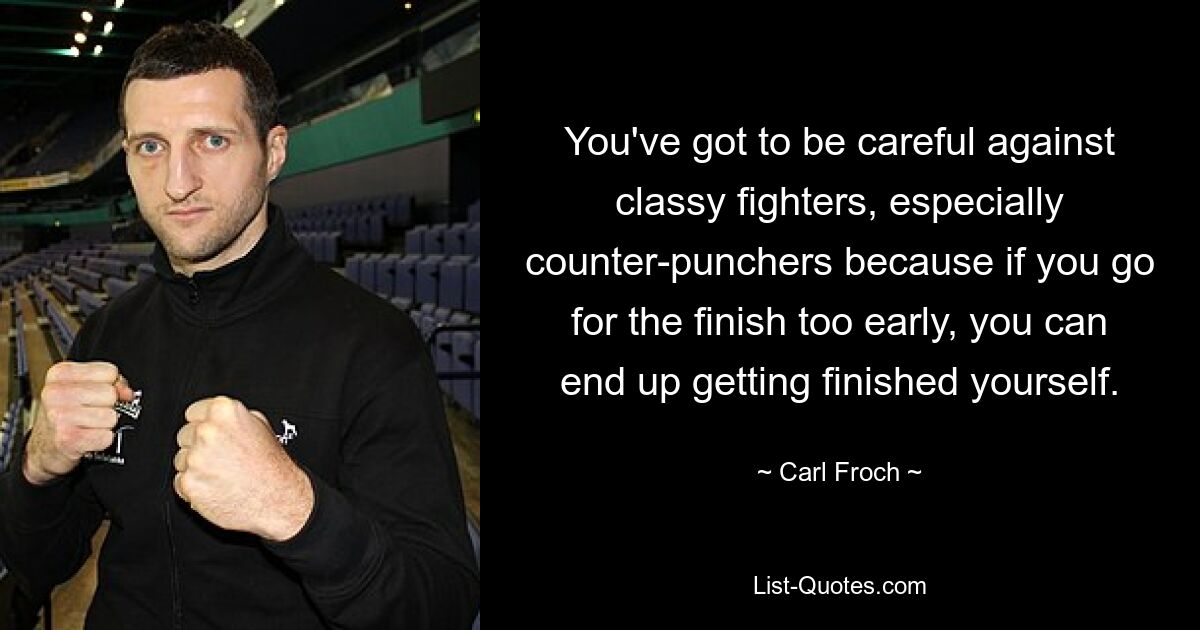 You've got to be careful against classy fighters, especially counter-punchers because if you go for the finish too early, you can end up getting finished yourself. — © Carl Froch