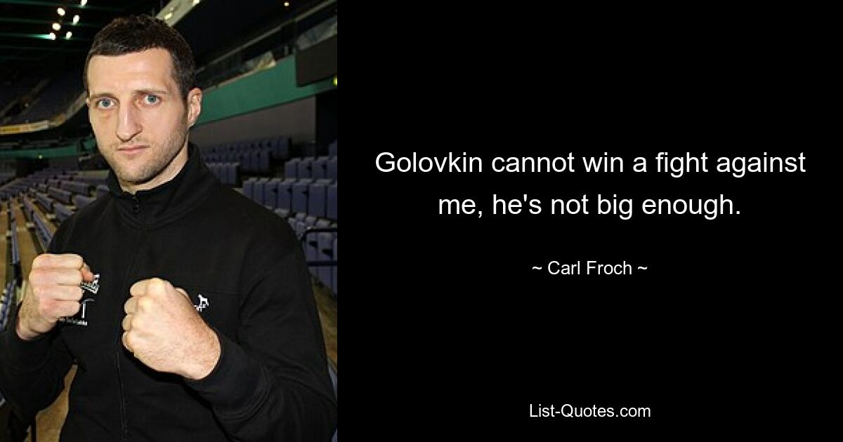 Golovkin cannot win a fight against me, he's not big enough. — © Carl Froch