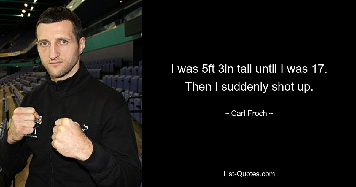 I was 5ft 3in tall until I was 17. Then I suddenly shot up. — © Carl Froch