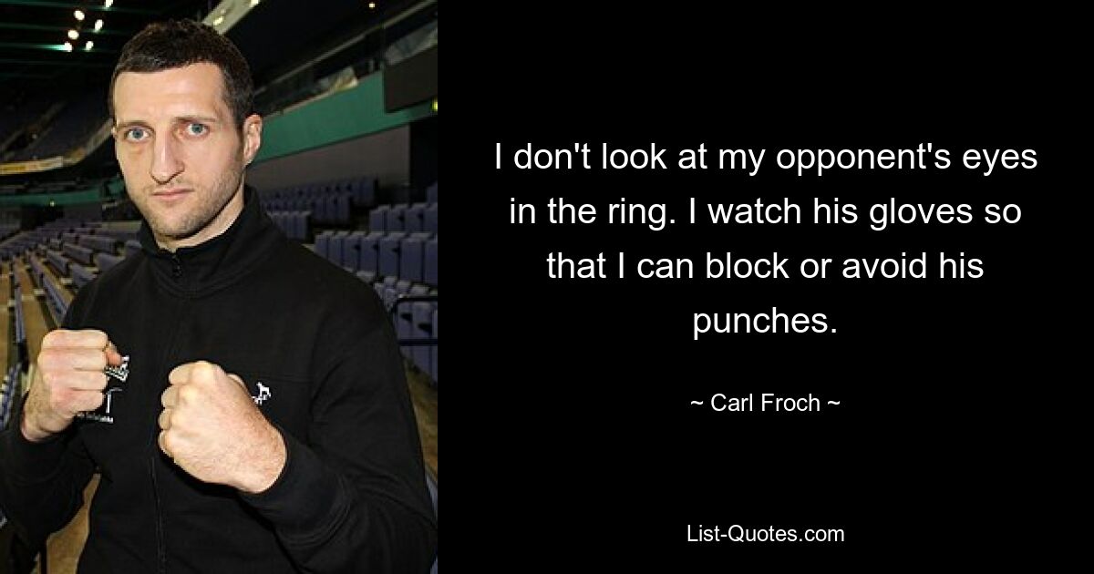 I don't look at my opponent's eyes in the ring. I watch his gloves so that I can block or avoid his punches. — © Carl Froch