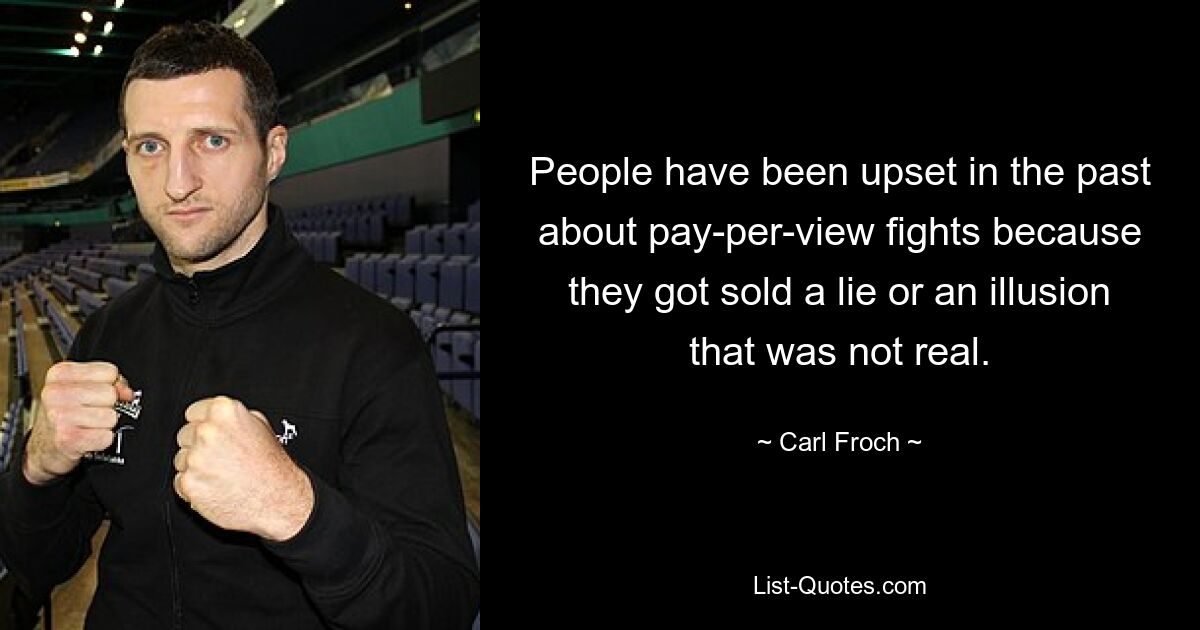 People have been upset in the past about pay-per-view fights because they got sold a lie or an illusion that was not real. — © Carl Froch