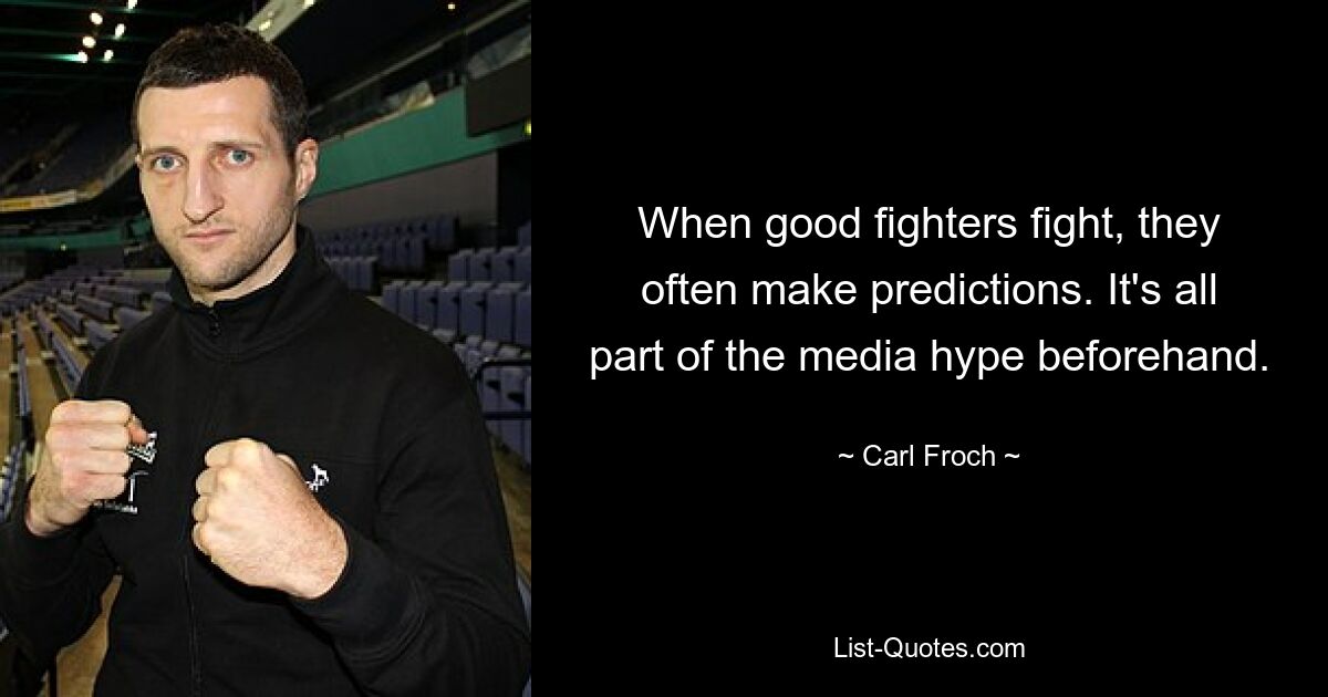 When good fighters fight, they often make predictions. It's all part of the media hype beforehand. — © Carl Froch