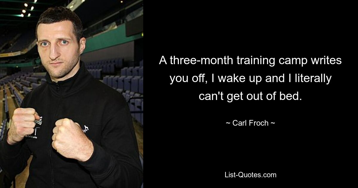 A three-month training camp writes you off, I wake up and I literally can't get out of bed. — © Carl Froch