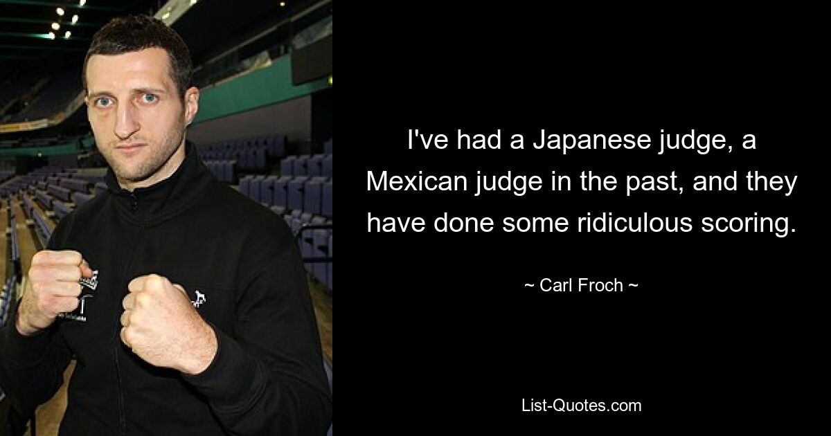 I've had a Japanese judge, a Mexican judge in the past, and they have done some ridiculous scoring. — © Carl Froch