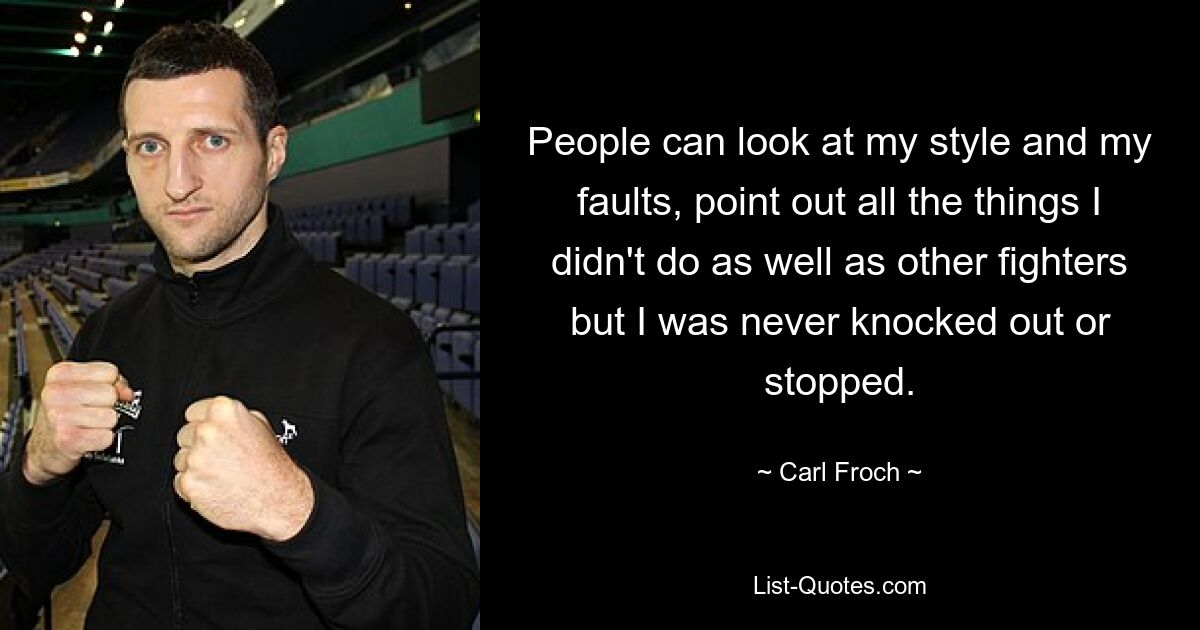 People can look at my style and my faults, point out all the things I didn't do as well as other fighters but I was never knocked out or stopped. — © Carl Froch