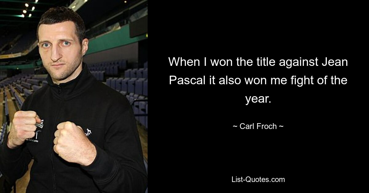 When I won the title against Jean Pascal it also won me fight of the year. — © Carl Froch