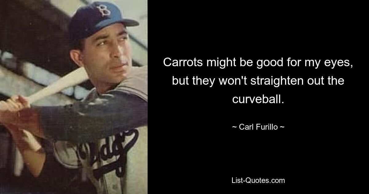 Carrots might be good for my eyes, but they won't straighten out the curveball. — © Carl Furillo