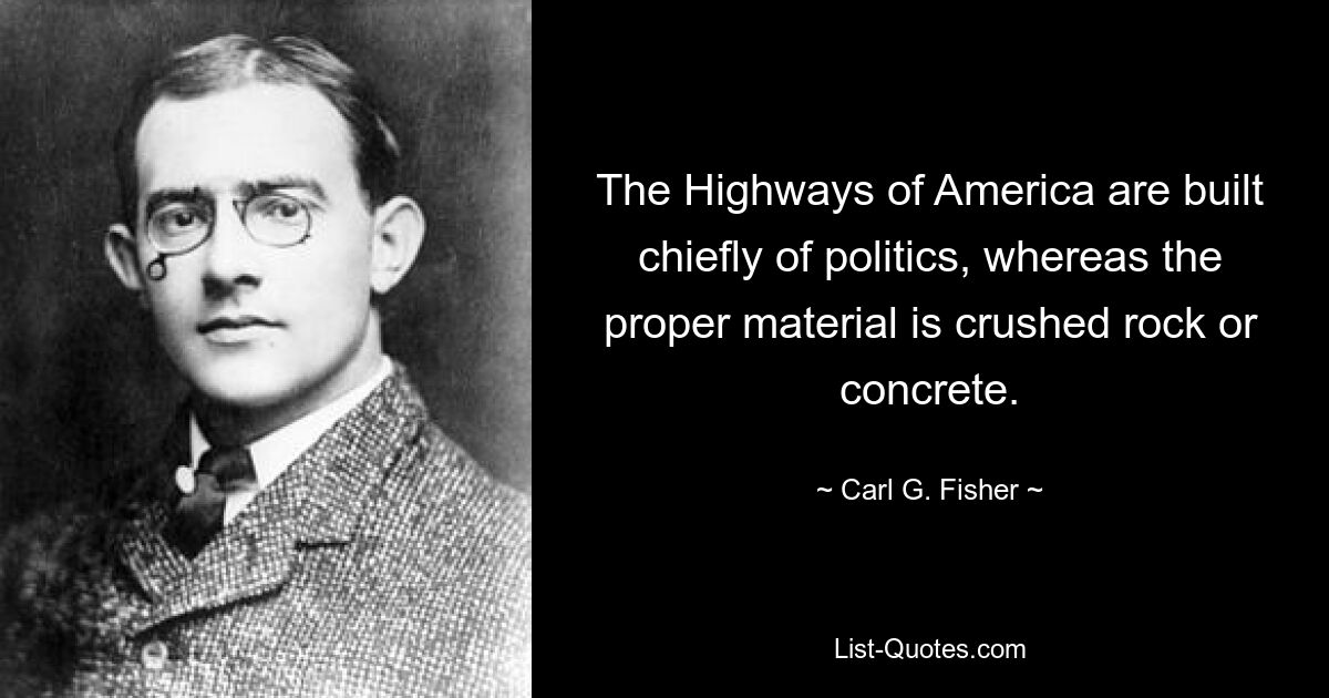 The Highways of America are built chiefly of politics, whereas the proper material is crushed rock or concrete. — © Carl G. Fisher