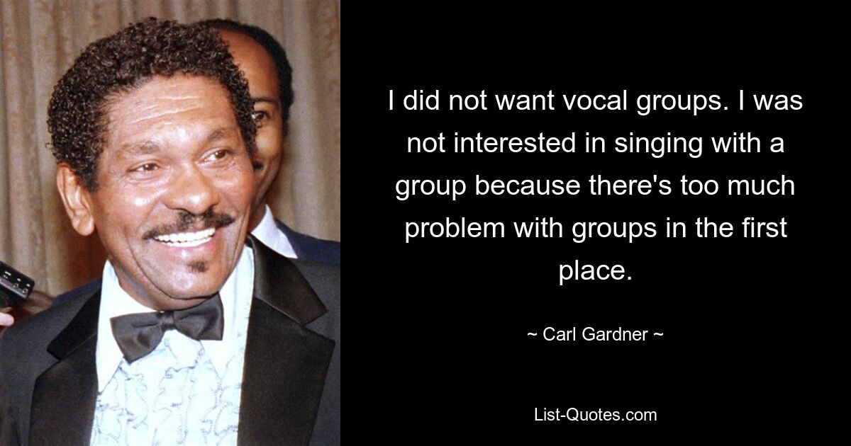 I did not want vocal groups. I was not interested in singing with a group because there's too much problem with groups in the first place. — © Carl Gardner