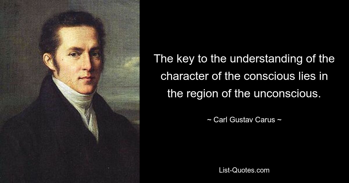 The key to the understanding of the character of the conscious lies in the region of the unconscious. — © Carl Gustav Carus