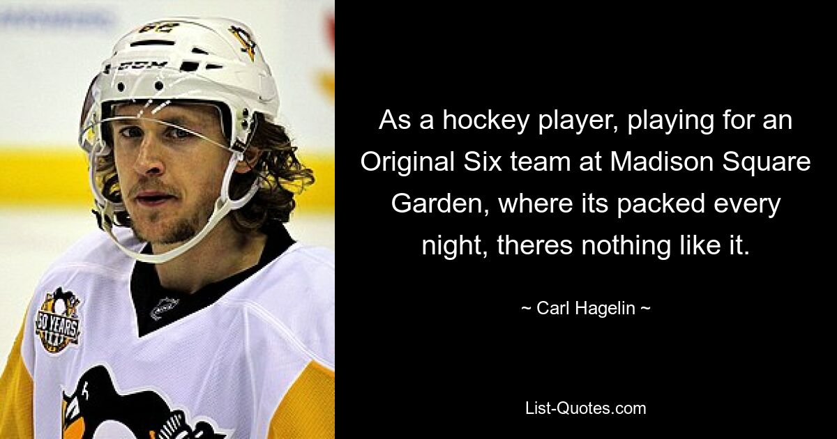 As a hockey player, playing for an Original Six team at Madison Square Garden, where its packed every night, theres nothing like it. — © Carl Hagelin