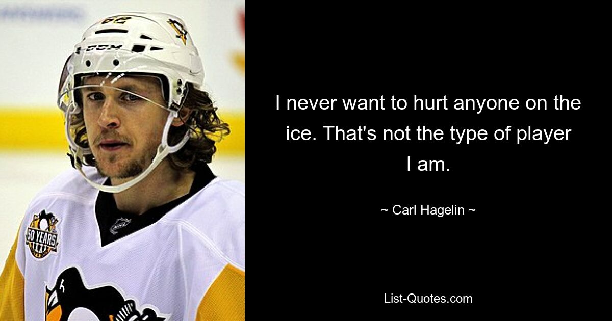 I never want to hurt anyone on the ice. That's not the type of player I am. — © Carl Hagelin