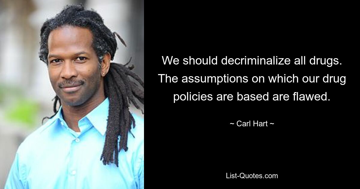 We should decriminalize all drugs. The assumptions on which our drug policies are based are flawed. — © Carl Hart