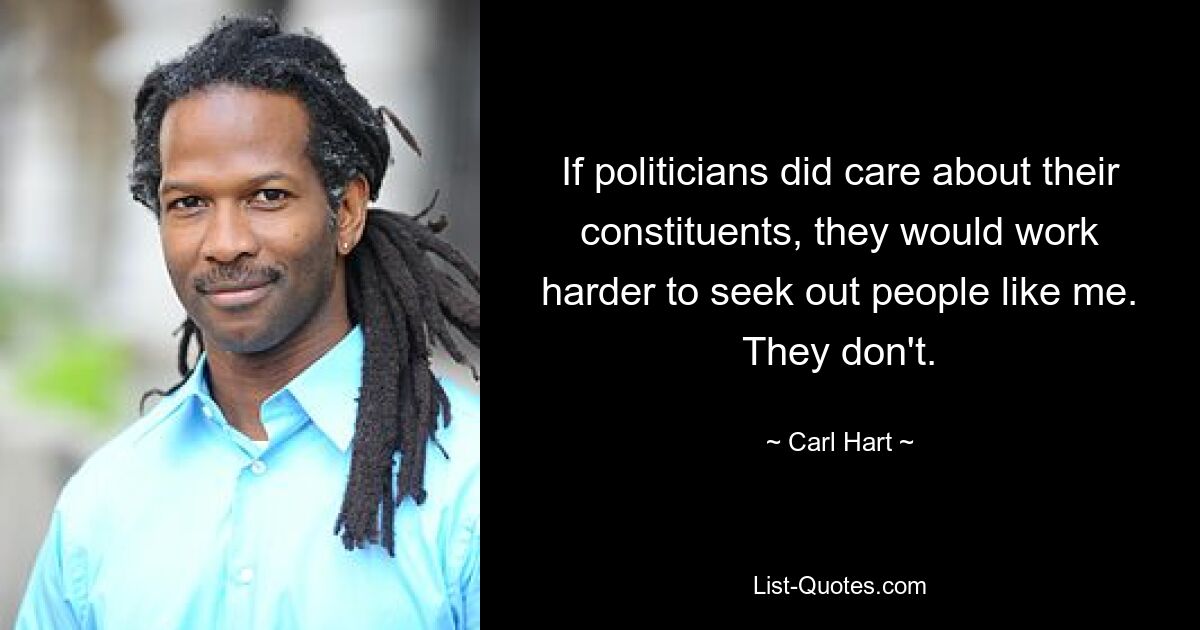 If politicians did care about their constituents, they would work harder to seek out people like me. They don't. — © Carl Hart