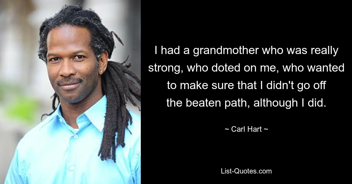 I had a grandmother who was really strong, who doted on me, who wanted to make sure that I didn't go off the beaten path, although I did. — © Carl Hart