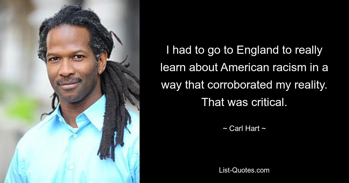 I had to go to England to really learn about American racism in a way that corroborated my reality. That was critical. — © Carl Hart