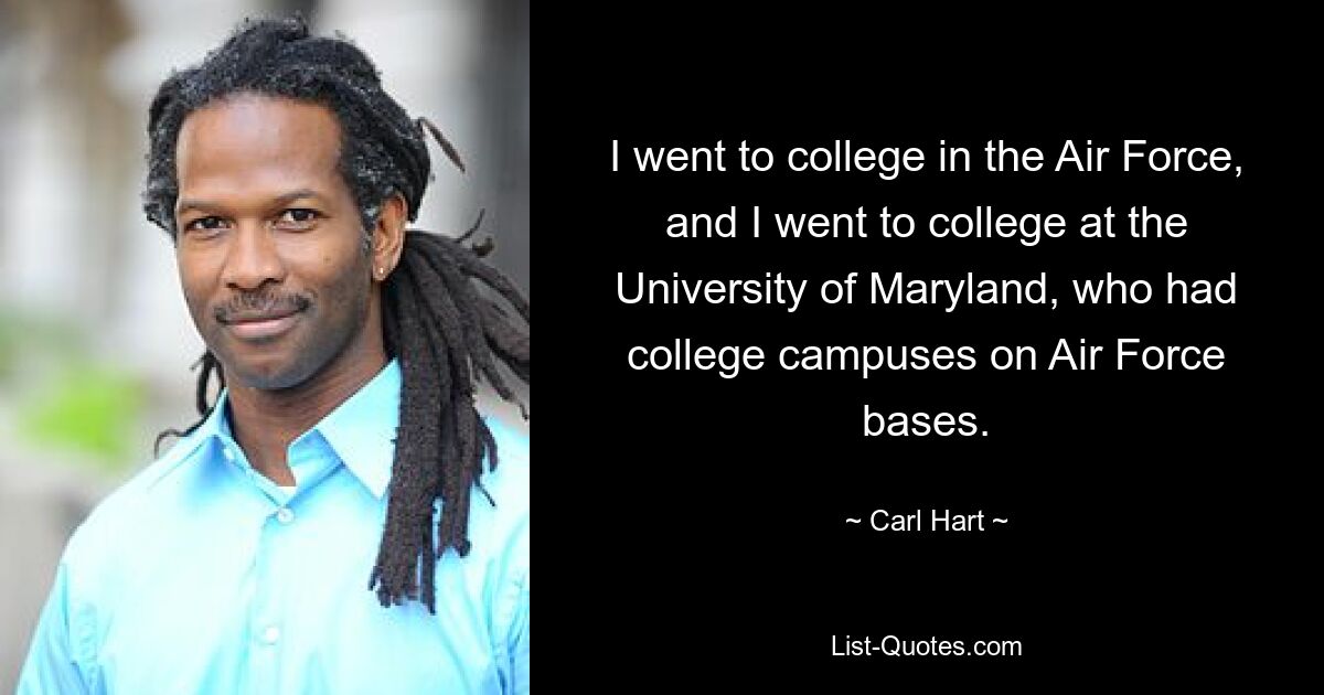 I went to college in the Air Force, and I went to college at the University of Maryland, who had college campuses on Air Force bases. — © Carl Hart