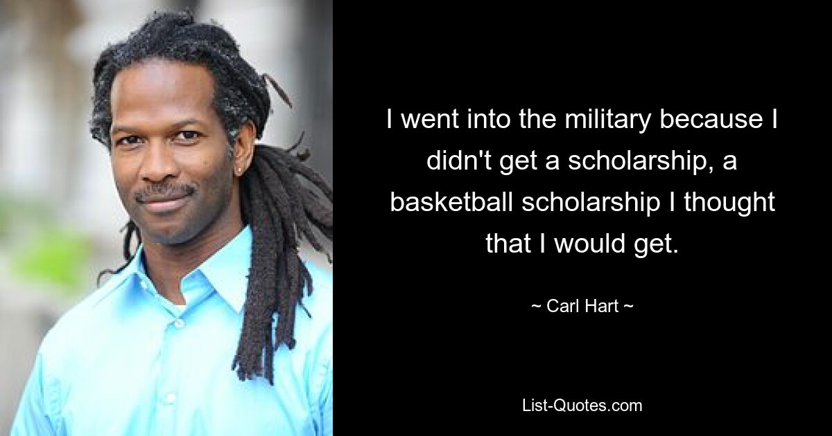 I went into the military because I didn't get a scholarship, a basketball scholarship I thought that I would get. — © Carl Hart