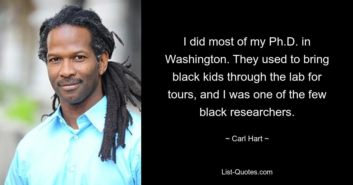 I did most of my Ph.D. in Washington. They used to bring black kids through the lab for tours, and I was one of the few black researchers. — © Carl Hart