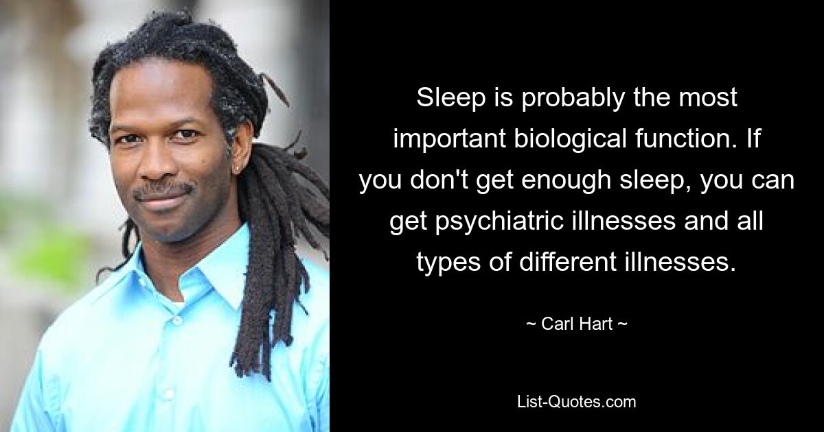 Sleep is probably the most important biological function. If you don't get enough sleep, you can get psychiatric illnesses and all types of different illnesses. — © Carl Hart