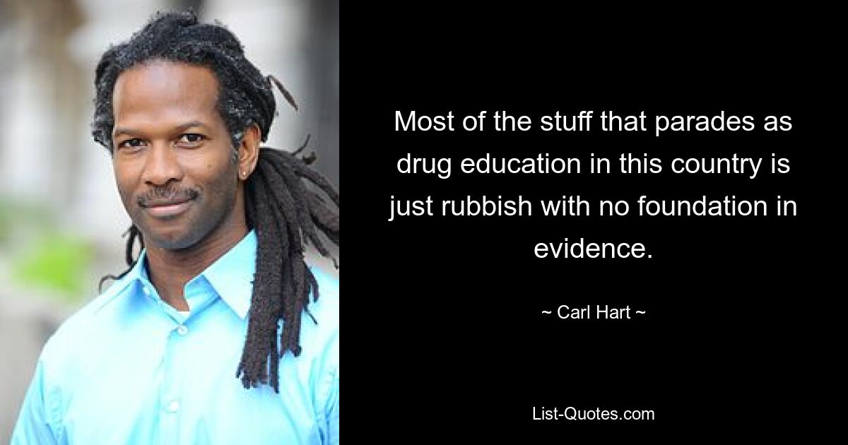 Most of the stuff that parades as drug education in this country is just rubbish with no foundation in evidence. — © Carl Hart