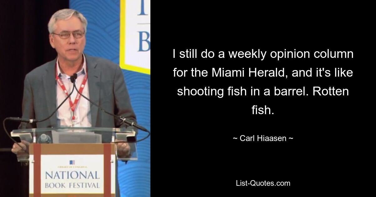 I still do a weekly opinion column for the Miami Herald, and it's like shooting fish in a barrel. Rotten fish. — © Carl Hiaasen