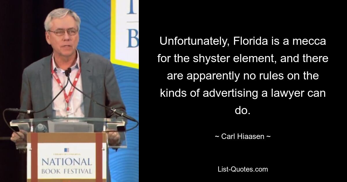 Unfortunately, Florida is a mecca for the shyster element, and there are apparently no rules on the kinds of advertising a lawyer can do. — © Carl Hiaasen