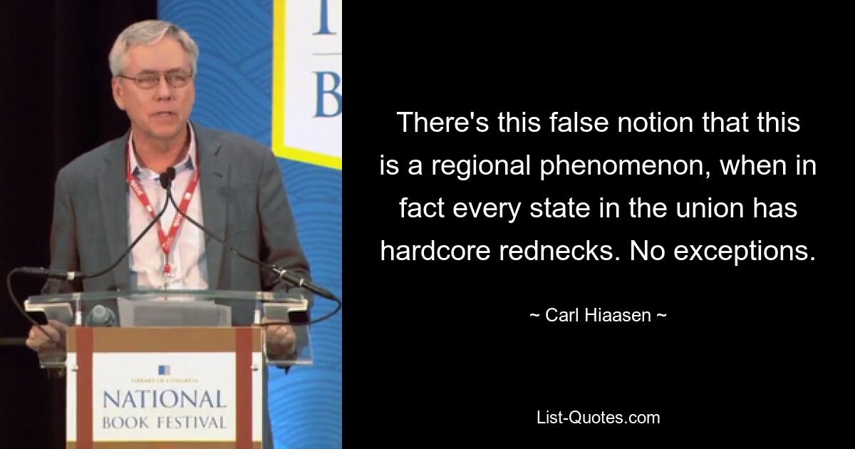 There's this false notion that this is a regional phenomenon, when in fact every state in the union has hardcore rednecks. No exceptions. — © Carl Hiaasen