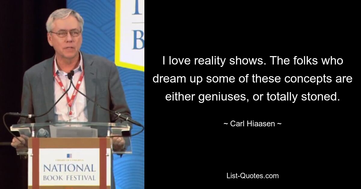 I love reality shows. The folks who dream up some of these concepts are either geniuses, or totally stoned. — © Carl Hiaasen