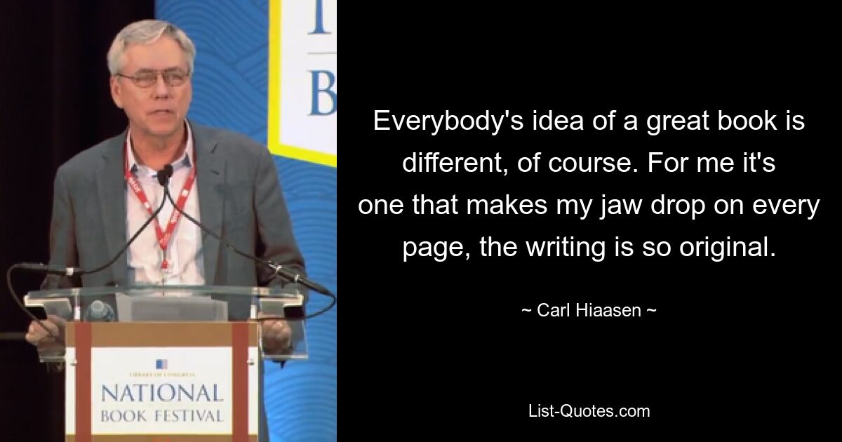 Everybody's idea of a great book is different, of course. For me it's one that makes my jaw drop on every page, the writing is so original. — © Carl Hiaasen