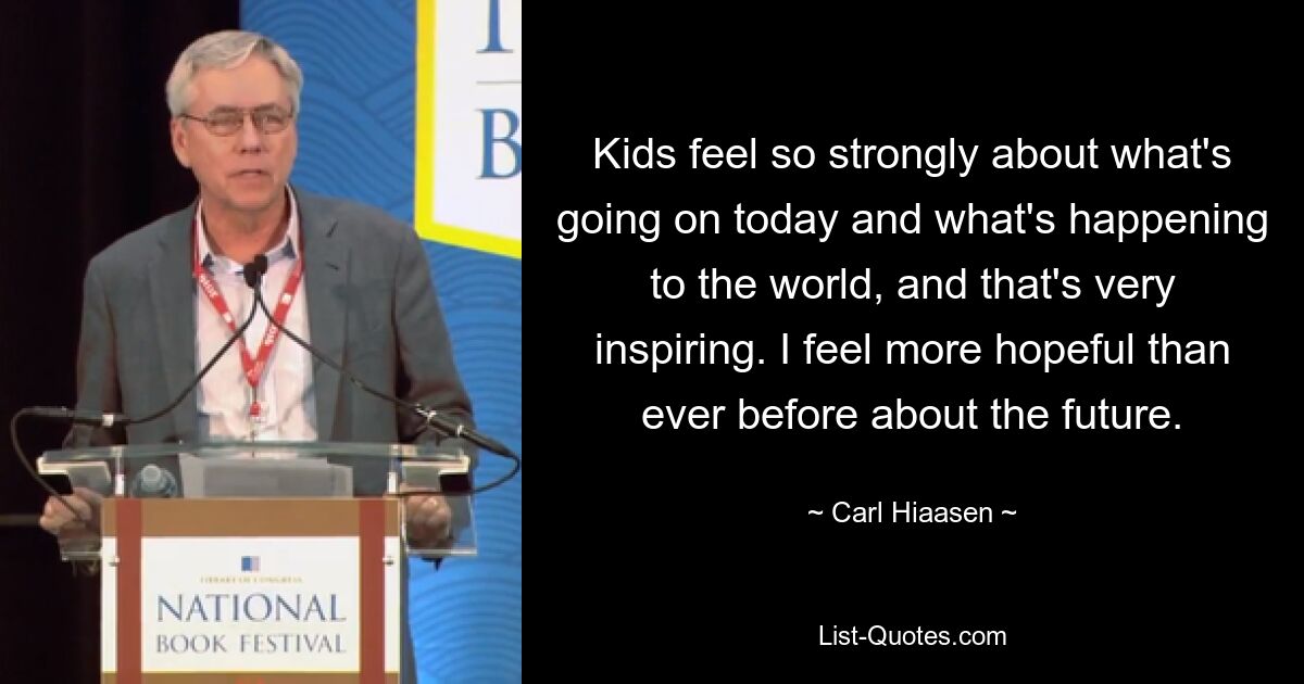 Kids feel so strongly about what's going on today and what's happening to the world, and that's very inspiring. I feel more hopeful than ever before about the future. — © Carl Hiaasen