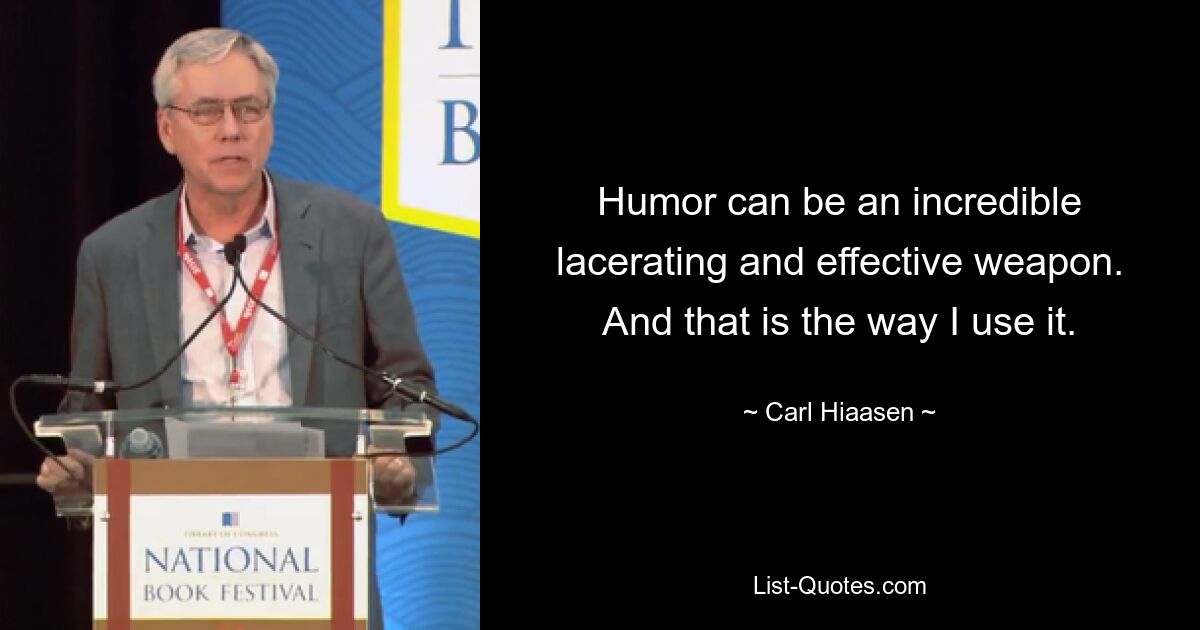 Humor can be an incredible lacerating and effective weapon. And that is the way I use it. — © Carl Hiaasen