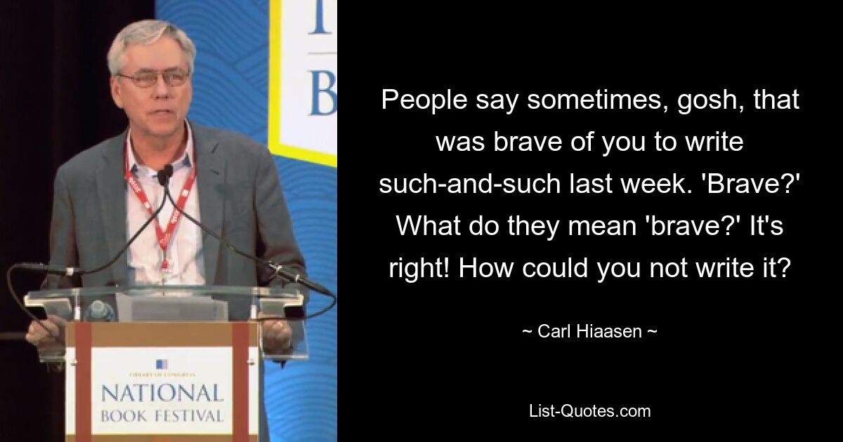 People say sometimes, gosh, that was brave of you to write such-and-such last week. 'Brave?' What do they mean 'brave?' It's right! How could you not write it? — © Carl Hiaasen