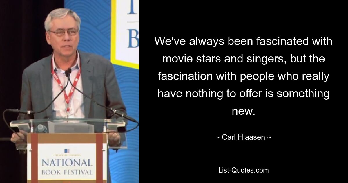 We've always been fascinated with movie stars and singers, but the fascination with people who really have nothing to offer is something new. — © Carl Hiaasen