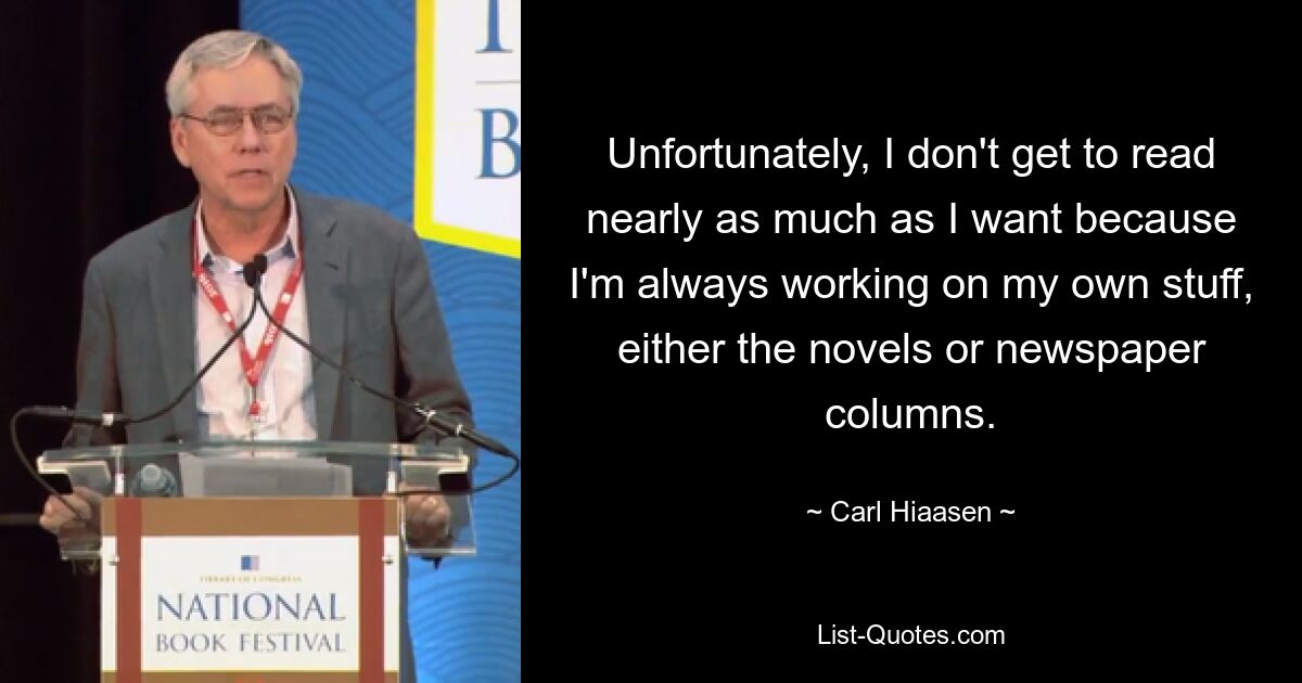 Unfortunately, I don't get to read nearly as much as I want because I'm always working on my own stuff, either the novels or newspaper columns. — © Carl Hiaasen